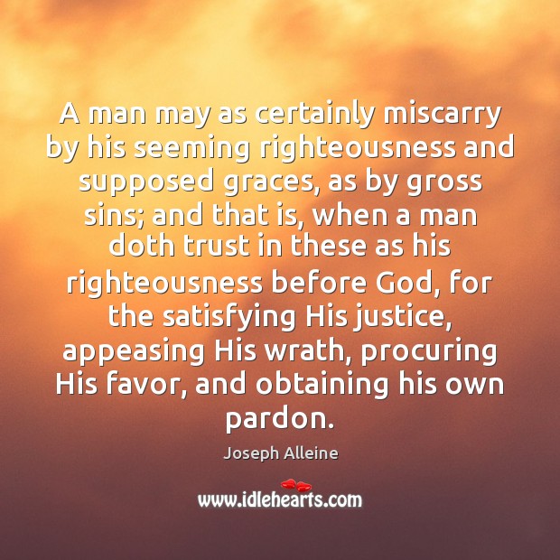 A man may as certainly miscarry by his seeming righteousness and supposed Joseph Alleine Picture Quote