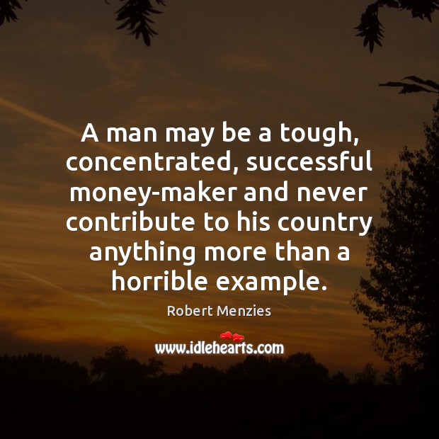 A man may be a tough, concentrated, successful money-maker and never contribute Robert Menzies Picture Quote