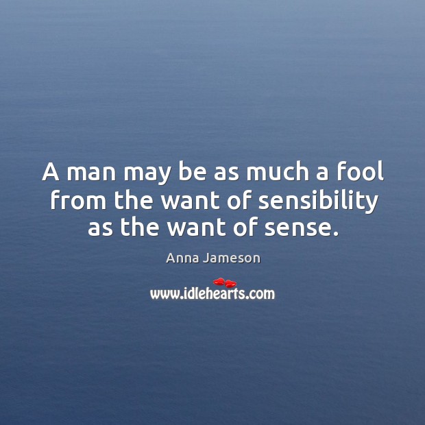 A man may be as much a fool from the want of sensibility as the want of sense. Anna Jameson Picture Quote