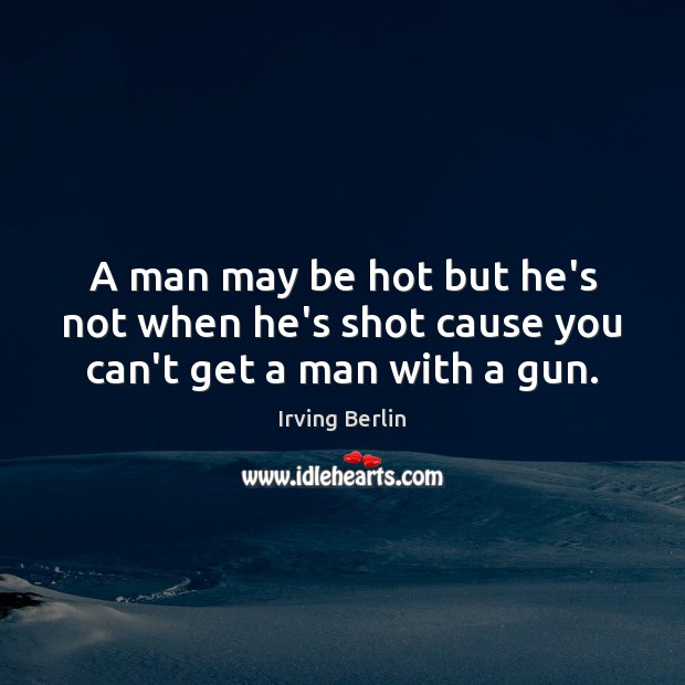 A man may be hot but he’s not when he’s shot cause you can’t get a man with a gun. Image