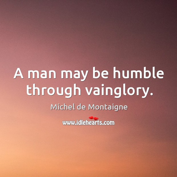A man may be humble through vainglory. Image