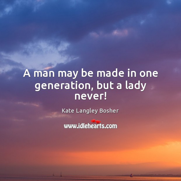 A man may be made in one generation, but a lady never! Kate Langley Bosher Picture Quote