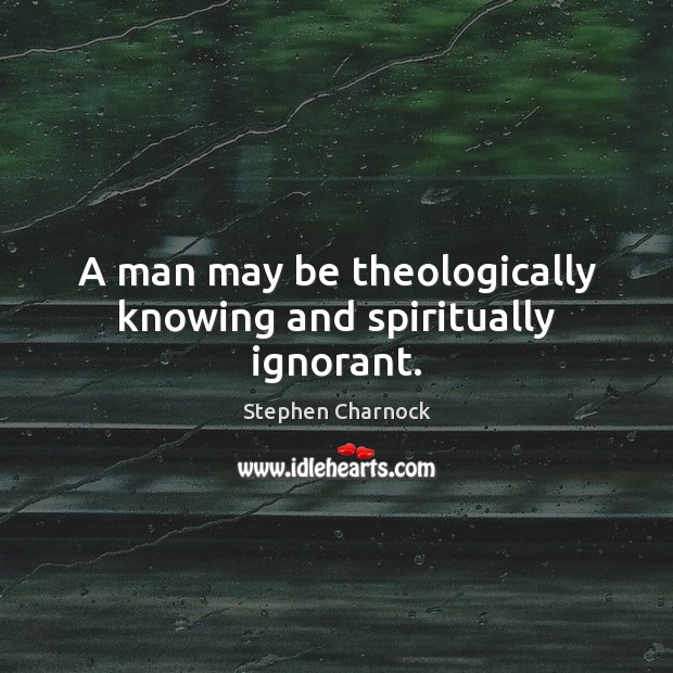 A man may be theologically knowing and spiritually ignorant. Stephen Charnock Picture Quote