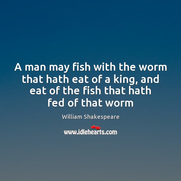 A man may fish with the worm that hath eat of a William Shakespeare Picture Quote