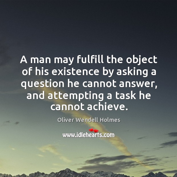 A man may fulfill the object of his existence by asking a question he cannot answer, and attempting a task he cannot achieve. Image