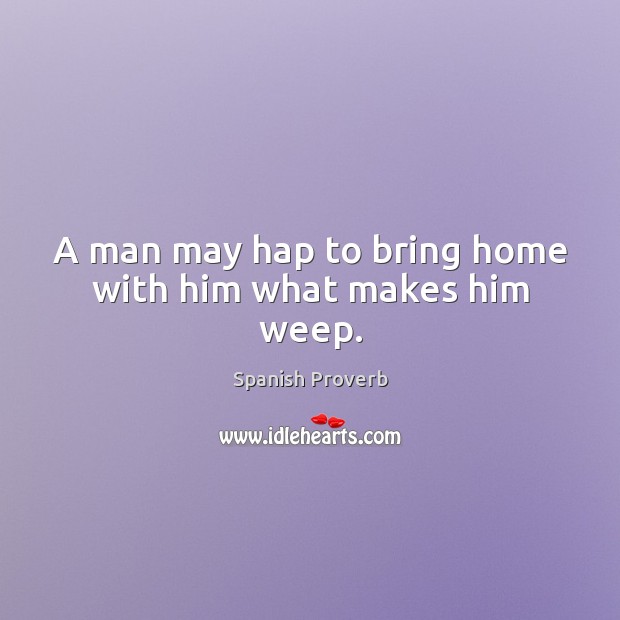 A man may hap to bring home with him what makes him weep. Spanish Proverbs Image