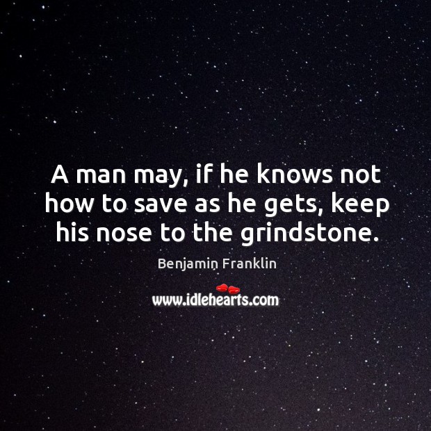 A man may, if he knows not how to save as he gets, keep his nose to the grindstone. Image