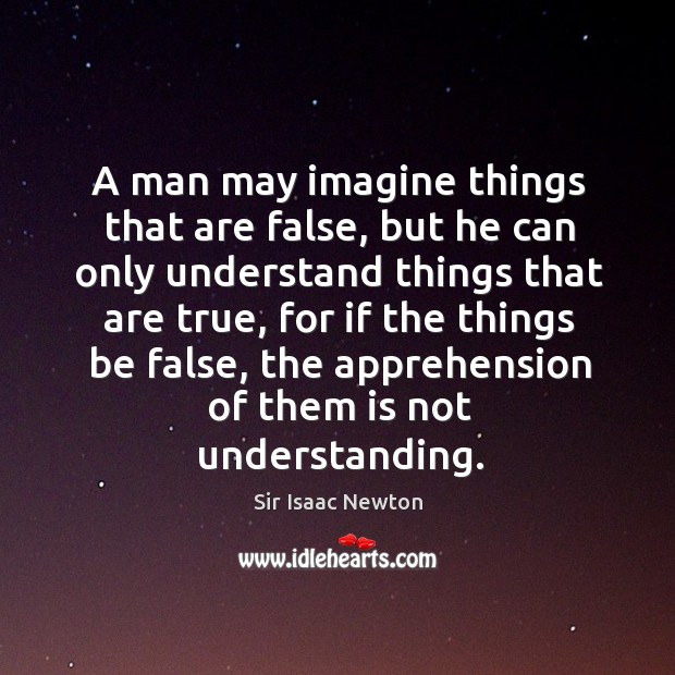 A man may imagine things that are false, but he can only understand things that are true Sir Isaac Newton Picture Quote