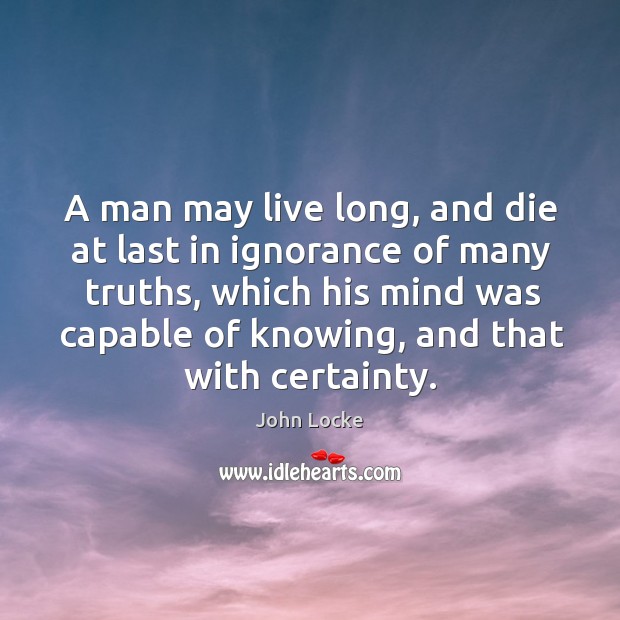 A man may live long, and die at last in ignorance of John Locke Picture Quote