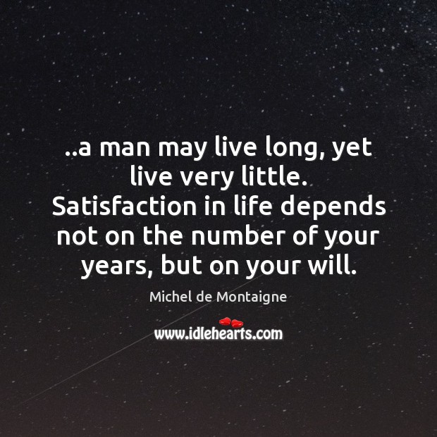 ..a man may live long, yet live very little. Satisfaction in life Michel de Montaigne Picture Quote