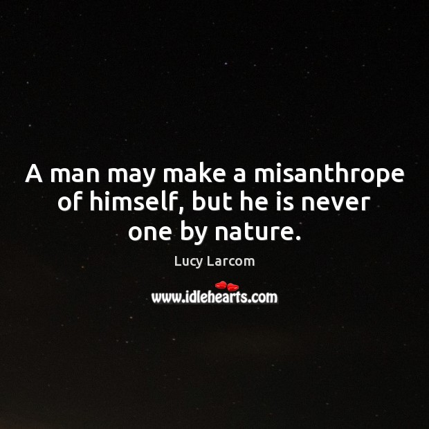 A man may make a misanthrope of himself, but he is never one by nature. Lucy Larcom Picture Quote