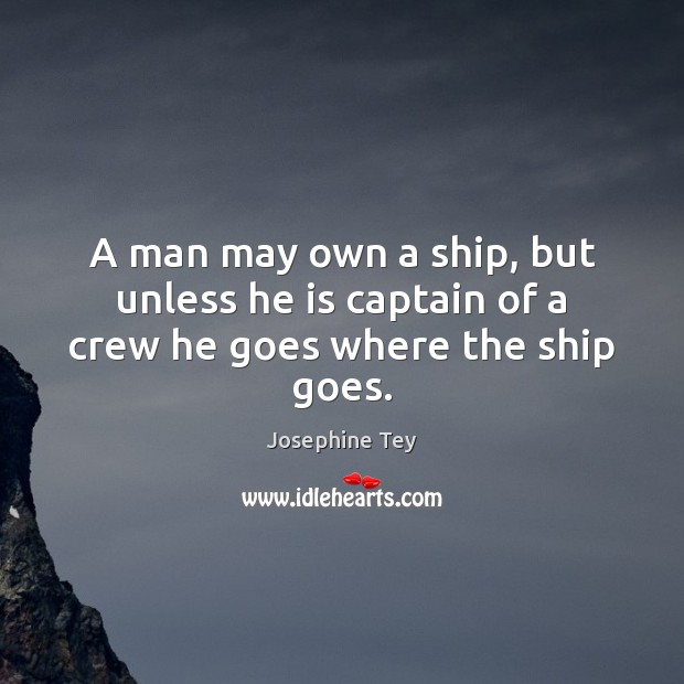 A man may own a ship, but unless he is captain of a crew he goes where the ship goes. Josephine Tey Picture Quote