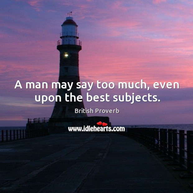 A man may say too much, even upon the best subjects. British Proverbs Image