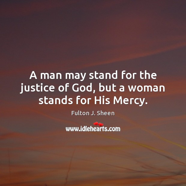A man may stand for the justice of God, but a woman stands for His Mercy. Fulton J. Sheen Picture Quote