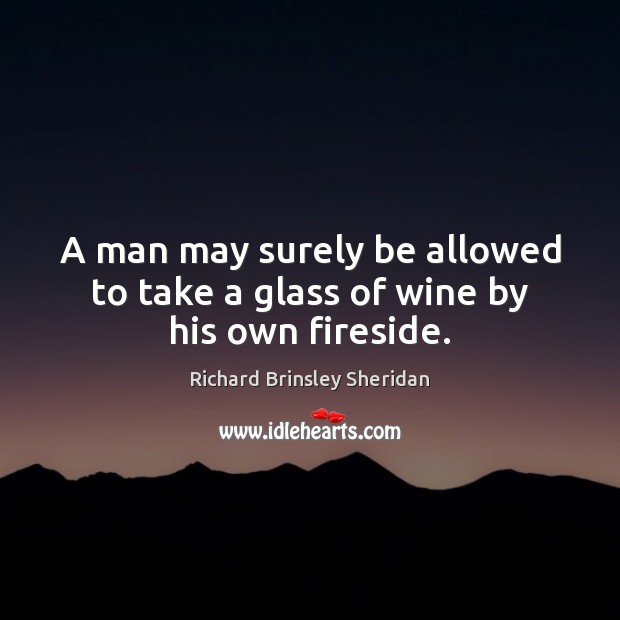 A man may surely be allowed to take a glass of wine by his own fireside. Richard Brinsley Sheridan Picture Quote