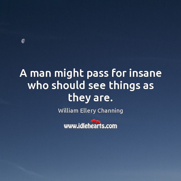A man might pass for insane who should see things as they are. William Ellery Channing Picture Quote