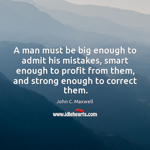 A man must be big enough to admit his mistakes, smart enough to profit from them, and strong enough to correct them. John C. Maxwell Picture Quote