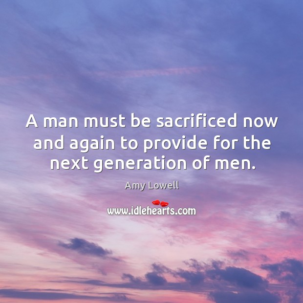 A man must be sacrificed now and again to provide for the next generation of men. Amy Lowell Picture Quote