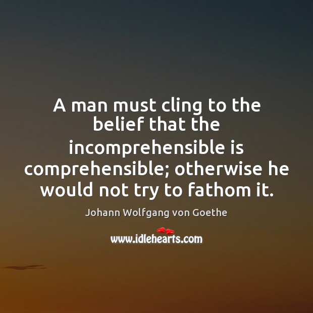 A man must cling to the belief that the incomprehensible is comprehensible; Johann Wolfgang von Goethe Picture Quote