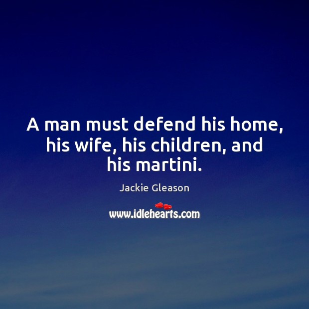 A man must defend his home, his wife, his children, and his martini. Jackie Gleason Picture Quote