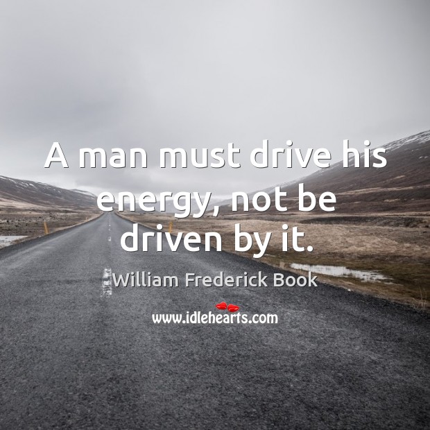 A man must drive his energy, not be driven by it. William Frederick Book Picture Quote