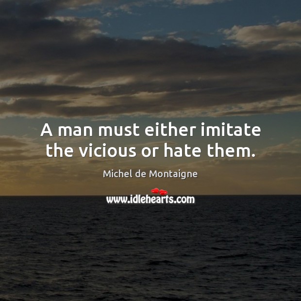 A man must either imitate the vicious or hate them. Michel de Montaigne Picture Quote