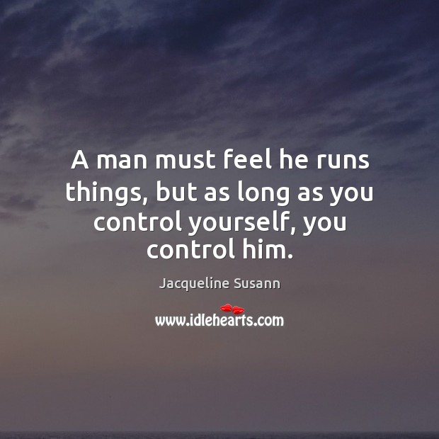 A man must feel he runs things, but as long as you control yourself, you control him. Jacqueline Susann Picture Quote