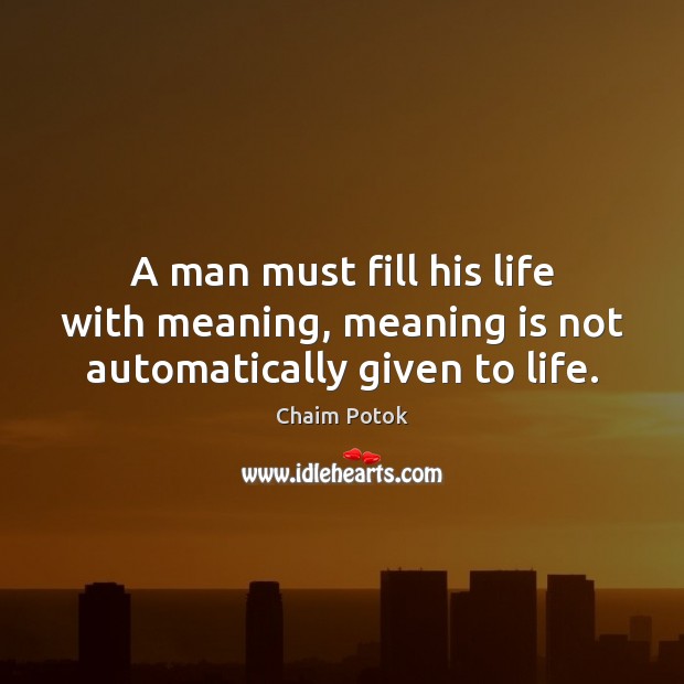 A man must fill his life with meaning, meaning is not automatically given to life. Image