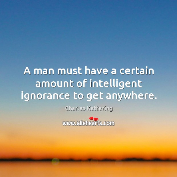 A man must have a certain amount of intelligent ignorance to get anywhere. Charles Kettering Picture Quote