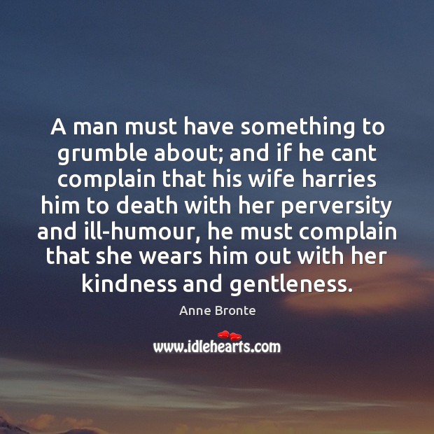 A man must have something to grumble about; and if he cant Anne Bronte Picture Quote