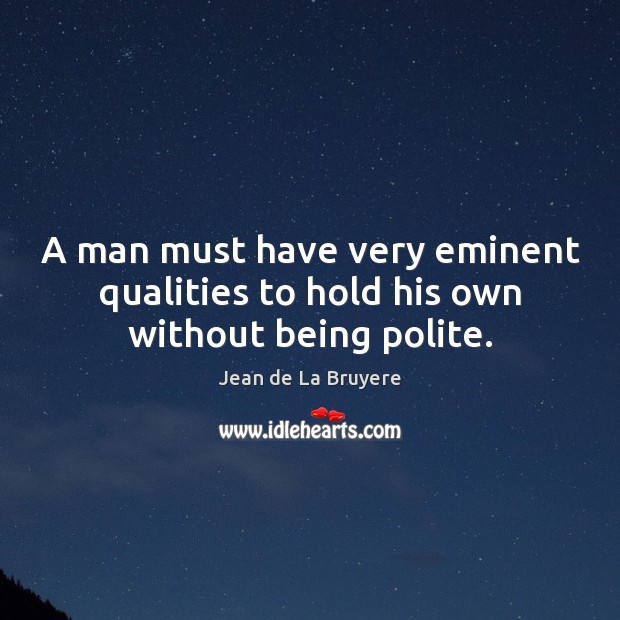 A man must have very eminent qualities to hold his own without being polite. Jean de La Bruyere Picture Quote
