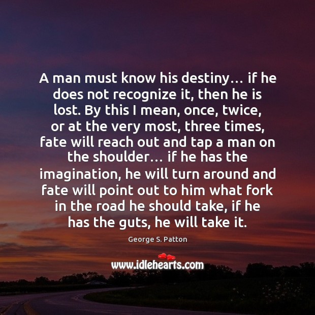 A man must know his destiny… if he does not recognize it, George S. Patton Picture Quote