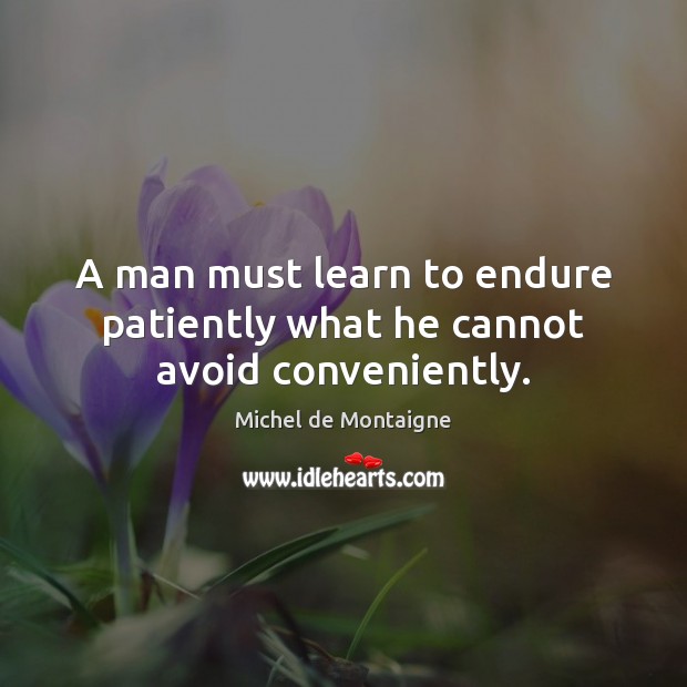 A man must learn to endure patiently what he cannot avoid conveniently. Michel de Montaigne Picture Quote