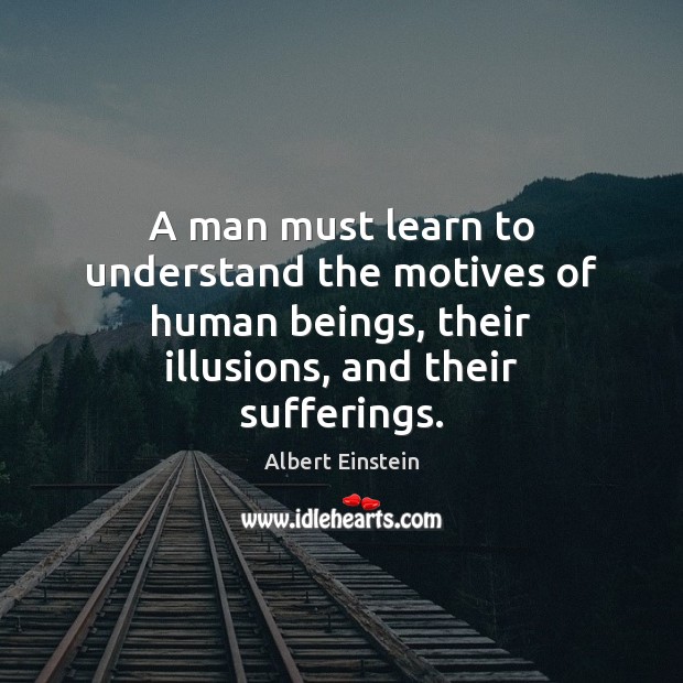 A man must learn to understand the motives of human beings, their Image