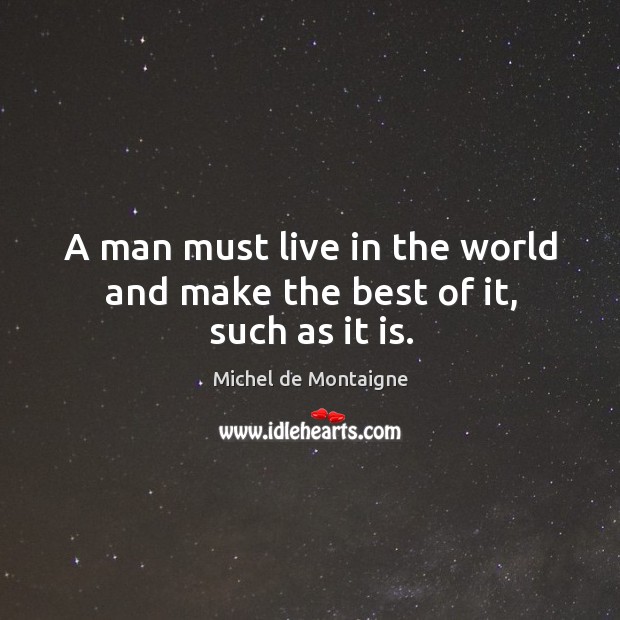 A man must live in the world and make the best of it, such as it is. Michel de Montaigne Picture Quote