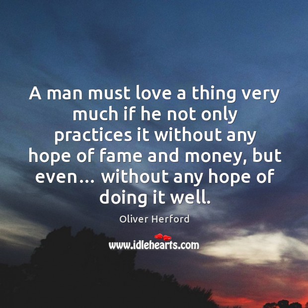 A man must love a thing very much if he not only practices it without any hope of fame and money Oliver Herford Picture Quote