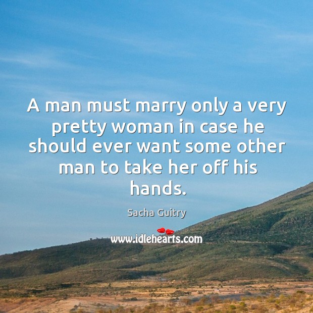 A man must marry only a very pretty woman in case he should ever want some other man to take her off his hands. Sacha Guitry Picture Quote