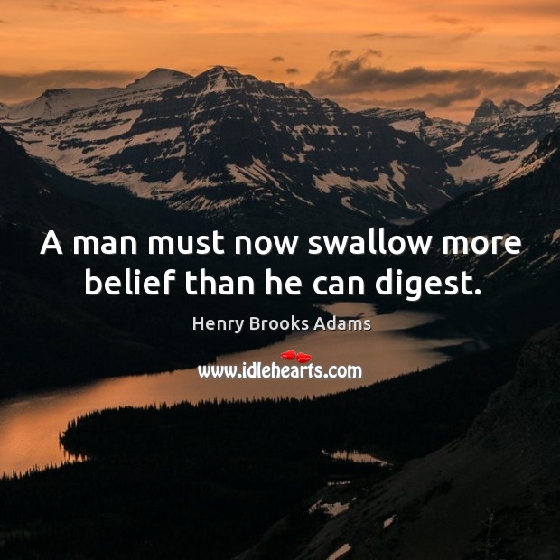 A man must now swallow more belief than he can digest. Henry Brooks Adams Picture Quote