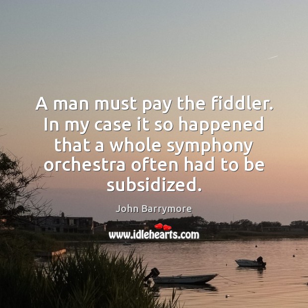 A man must pay the fiddler. In my case it so happened John Barrymore Picture Quote