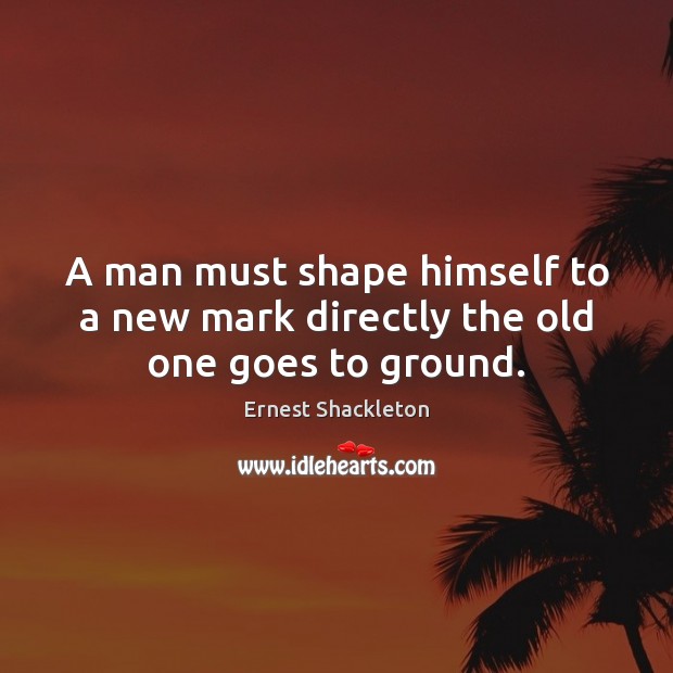 A man must shape himself to a new mark directly the old one goes to ground. Ernest Shackleton Picture Quote