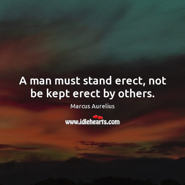 A man must stand erect, not be kept erect by others. Image