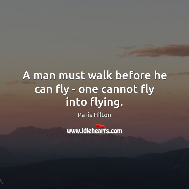 A man must walk before he can fly – one cannot fly into flying. Image