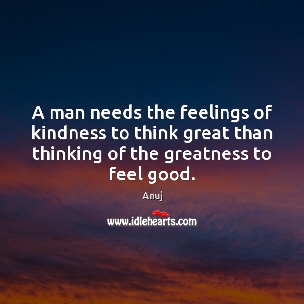 A man needs the feelings of kindness to think great than thinking 