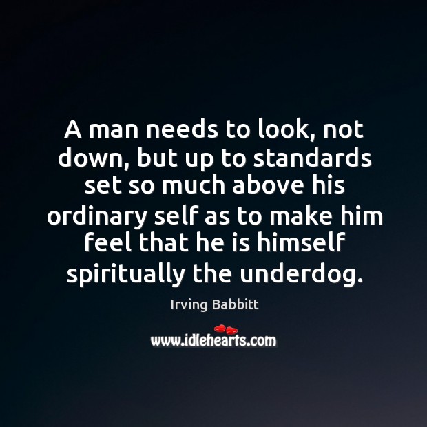 A man needs to look, not down, but up to standards set so much above his ordinary self Irving Babbitt Picture Quote