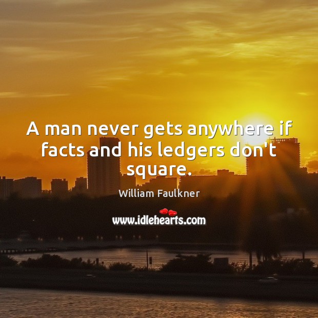 A man never gets anywhere if facts and his ledgers don’t square. William Faulkner Picture Quote