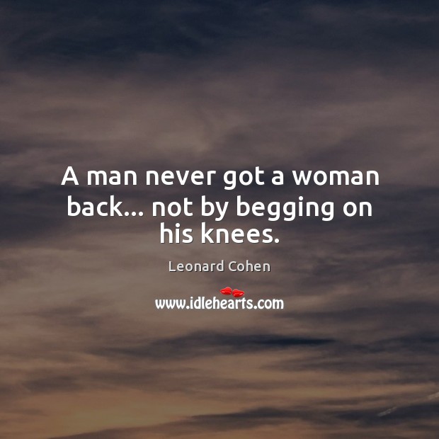 A man never got a woman back… not by begging on his knees. Leonard Cohen Picture Quote