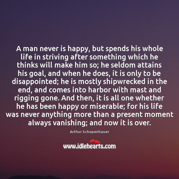 A man never is happy, but spends his whole life in striving Arthur Schopenhauer Picture Quote