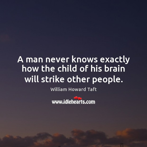 A man never knows exactly how the child of his brain will strike other people. William Howard Taft Picture Quote