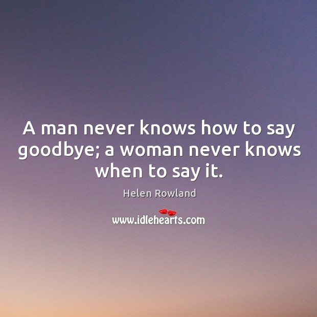 A man never knows how to say goodbye; a woman never knows when to say it. Goodbye Quotes Image