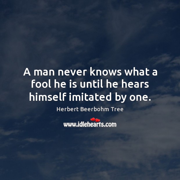 A man never knows what a fool he is until he hears himself imitated by one. Herbert Beerbohm Tree Picture Quote